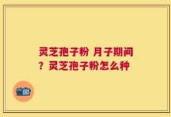 灵芝孢子粉 月子期间？灵芝孢子粉怎么种