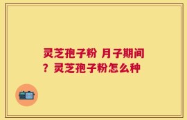 灵芝孢子粉 月子期间？灵芝孢子粉怎么种