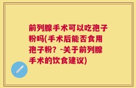 前列腺手术可以吃孢子粉吗(手术后能否食用孢子粉？-关于前列腺手术的饮食建议)
