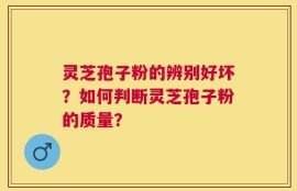 灵芝孢子粉的辨别好坏？如何判断灵芝孢子粉的质量？