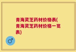 青海灵芝药材价格表(青海灵芝药材价格一览表)