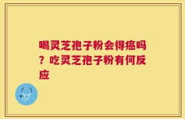 喝灵芝孢子粉会得癌吗？吃灵芝孢子粉有何反应