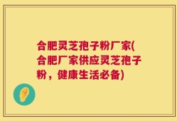 合肥灵芝孢子粉厂家(合肥厂家供应灵芝孢子粉，健康生活必备)