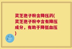 灵芝孢子粉含降压药(灵芝孢子粉中含有降压成分，有助于降低血压)