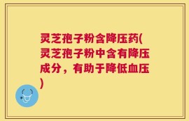 灵芝孢子粉含降压药(灵芝孢子粉中含有降压成分，有助于降低血压)