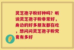 灵芝孢子粉好种吗？听说灵芝孢子粉非常好，身边的好多朋友都在吃，想问问灵芝孢子粉究竟有多好