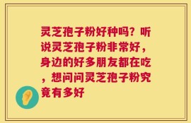 灵芝孢子粉好种吗？听说灵芝孢子粉非常好，身边的好多朋友都在吃，想问问灵芝孢子粉究竟有多好