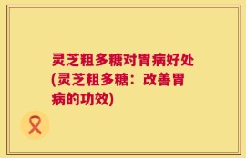 灵芝粗多糖对胃病好处(灵芝粗多糖：改善胃病的功效)
