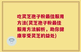 吃灵芝孢子粉最佳服用方法(灵芝孢子粉最佳服用方法解析，助你健康享受灵芝的益处)