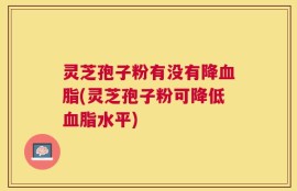灵芝孢子粉有没有降血脂(灵芝孢子粉可降低血脂水平)