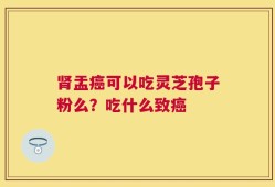 肾盂癌可以吃灵芝孢子粉么？吃什么致癌