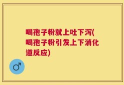 喝孢子粉就上吐下泻(喝孢子粉引发上下消化道反应)