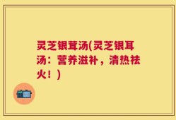 灵芝银茸汤(灵芝银耳汤：营养滋补，清热祛火！)
