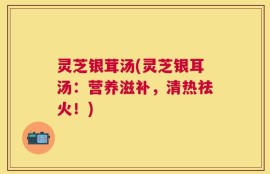 灵芝银茸汤(灵芝银耳汤：营养滋补，清热祛火！)