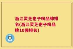 浙江灵芝孢子粉品牌排名(浙江灵芝孢子粉品牌10强排名)