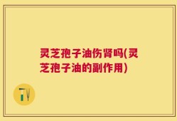 灵芝孢子油伤肾吗(灵芝孢子油的副作用)