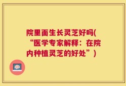 院里面生长灵芝好吗(“医学专家解释：在院内种植灵芝的好处”)