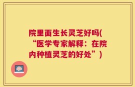 院里面生长灵芝好吗(“医学专家解释：在院内种植灵芝的好处”)
