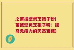 之莆披壁灵芝孢子粉(莆披壁灵芝孢子粉：提高免疫力的天然宝藏)