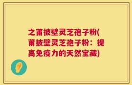 之莆披壁灵芝孢子粉(莆披壁灵芝孢子粉：提高免疫力的天然宝藏)
