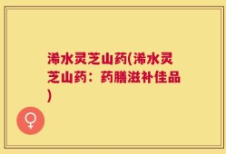 浠水灵芝山药(浠水灵芝山药：药膳滋补佳品)
