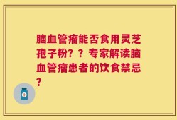 脑血管瘤能否食用灵芝孢子粉？？专家解读脑血管瘤患者的饮食禁忌？