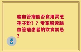 脑血管瘤能否食用灵芝孢子粉？？专家解读脑血管瘤患者的饮食禁忌？