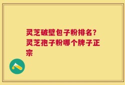 灵芝破壁包子粉排名？灵芝孢子粉哪个牌子正宗