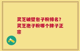灵芝破壁包子粉排名？灵芝孢子粉哪个牌子正宗