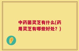 中药菌灵芝有什么(药用灵芝有哪些好处？)