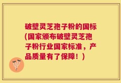 破壁灵芝孢子粉的国标(国家颁布破壁灵芝孢子粉行业国家标准，产品质量有了保障！)