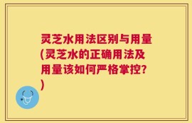 灵芝水用法区别与用量(灵芝水的正确用法及用量该如何严格掌控？)