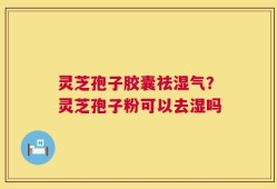 灵芝孢子胶囊祛湿气？灵芝孢子粉可以去湿吗