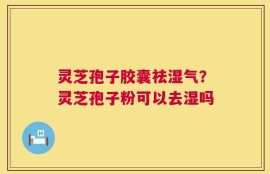 灵芝孢子胶囊祛湿气？灵芝孢子粉可以去湿吗