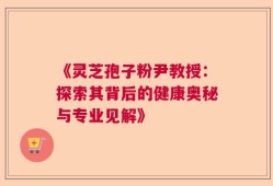 《灵芝孢子粉尹教授：探索其背后的健康奥秘与专业见解》