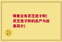 哪里含有灵芝孢子粉(灵芝孢子粉的出产与应用简介)