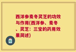 西洋参麦冬灵芝的功效与作用(西洋参、麦冬、灵芝：三宝的药用效果简述)