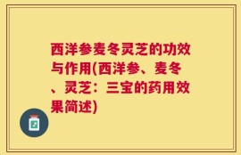 西洋参麦冬灵芝的功效与作用(西洋参、麦冬、灵芝：三宝的药用效果简述)