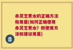 赤灵芝煮水的正确方法和用量(如何正确使用赤灵芝煮水？附使用方法和建议用量)