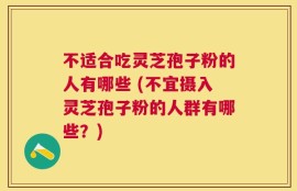 不适合吃灵芝孢子粉的人有哪些 (不宜摄入灵芝孢子粉的人群有哪些？)