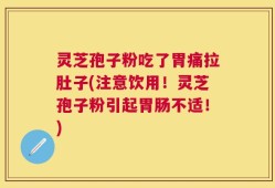 灵芝孢子粉吃了胃痛拉肚子(注意饮用！灵芝孢子粉引起胃肠不适！)