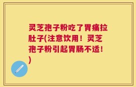 灵芝孢子粉吃了胃痛拉肚子(注意饮用！灵芝孢子粉引起胃肠不适！)