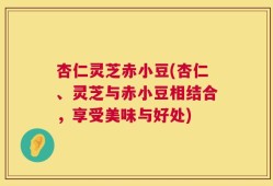 杏仁灵芝赤小豆(杏仁、灵芝与赤小豆相结合，享受美味与好处)