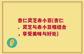 杏仁灵芝赤小豆(杏仁、灵芝与赤小豆相结合，享受美味与好处)