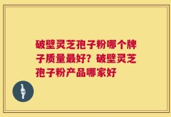 破壁灵芝孢子粉哪个牌子质量最好？破壁灵芝孢子粉产品哪家好