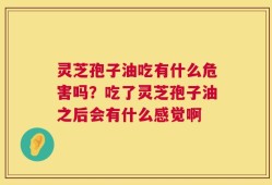 灵芝孢子油吃有什么危害吗？吃了灵芝孢子油之后会有什么感觉啊