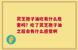 灵芝孢子油吃有什么危害吗？吃了灵芝孢子油之后会有什么感觉啊