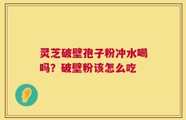 灵芝破壁孢子粉冲水喝吗？破壁粉该怎么吃