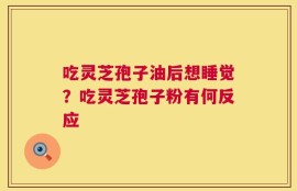 吃灵芝孢子油后想睡觉？吃灵芝孢子粉有何反应