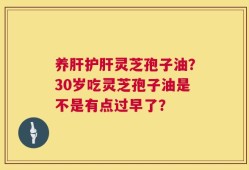 养肝护肝灵芝孢子油？30岁吃灵芝孢子油是不是有点过早了？